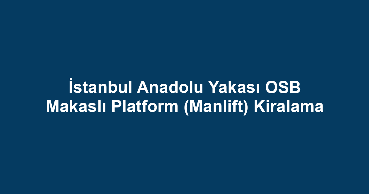 İstanbul Anadolu Yakası OSB Makaslı Platform (Manlift) Kiralama