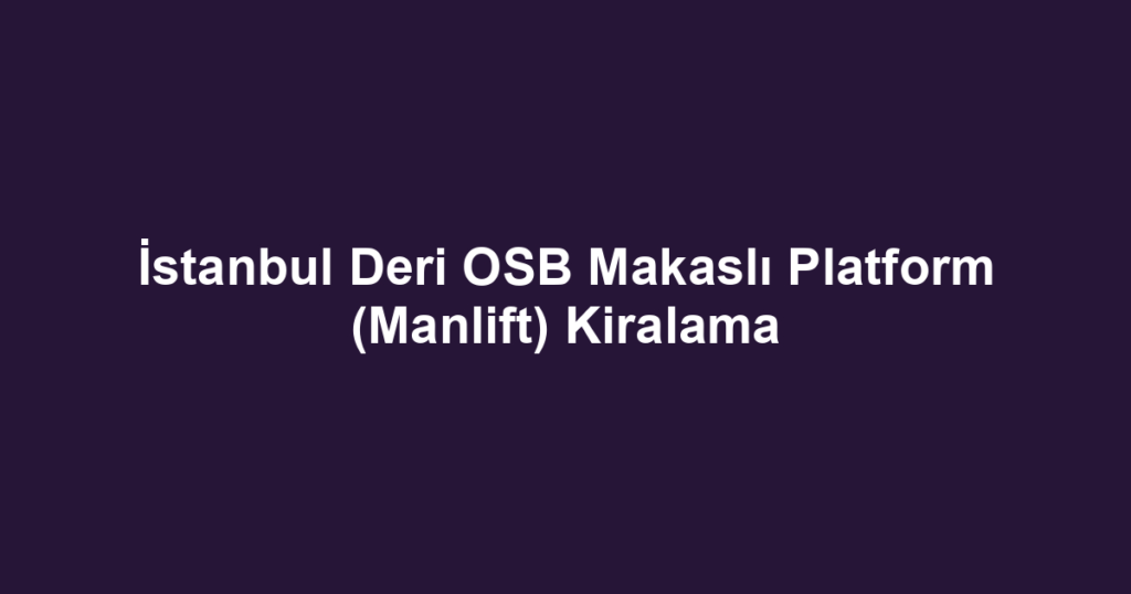 İstanbul Deri OSB Makaslı Platform (Manlift) Kiralama