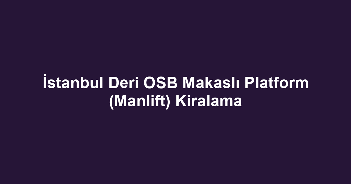 İstanbul Deri OSB Makaslı Platform (Manlift) Kiralama