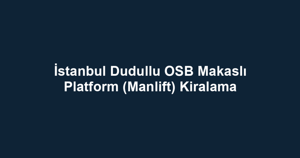 İstanbul Dudullu OSB Makaslı Platform (Manlift) Kiralama
