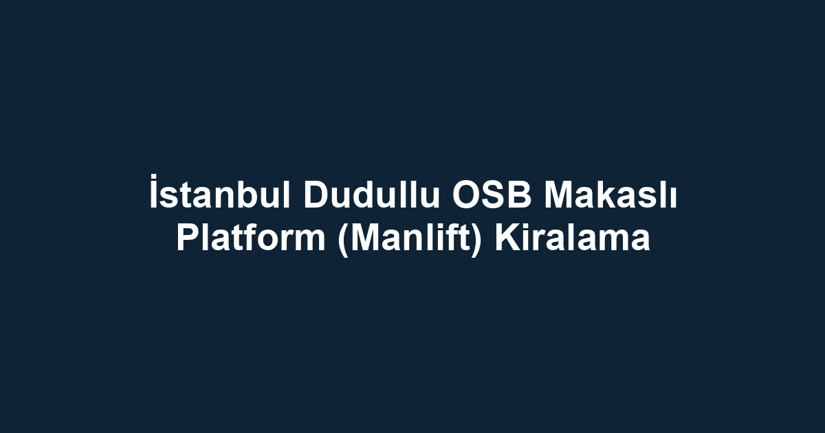 İstanbul Dudullu OSB Makaslı Platform (Manlift) Kiralama