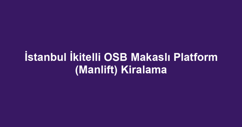 İstanbul İkitelli OSB Makaslı Platform (Manlift) Kiralama