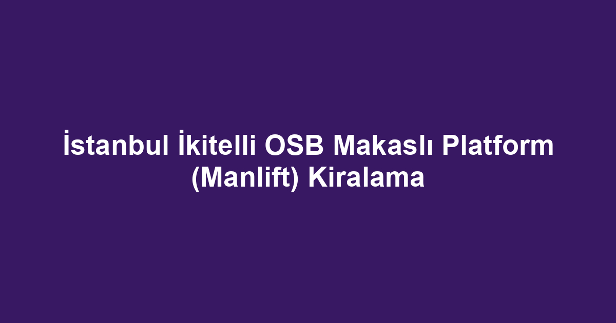 İstanbul İkitelli OSB Makaslı Platform (Manlift) Kiralama