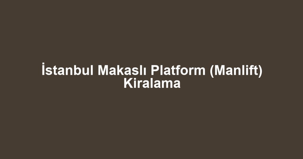 İstanbul Makaslı Platform (Manlift) Kiralama