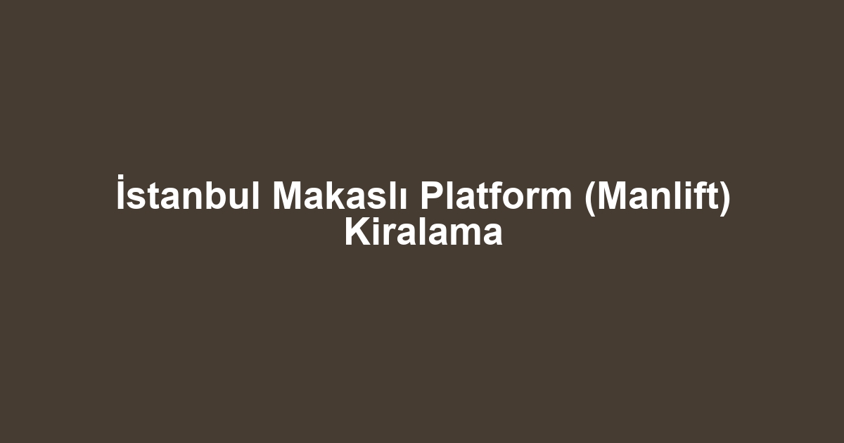 İstanbul Makaslı Platform (Manlift) Kiralama