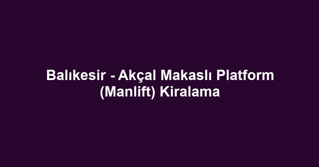 Balıkesir - Akçal Makaslı Platform (Manlift) Kiralama