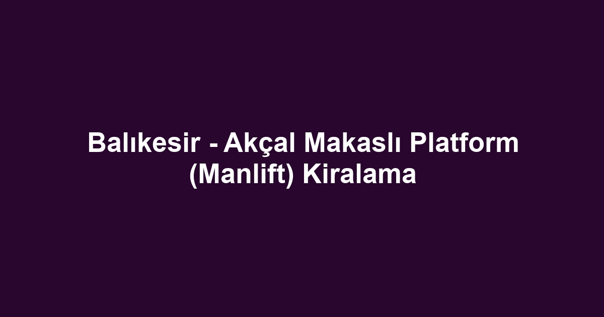 Balıkesir - Akçal Makaslı Platform (Manlift) Kiralama