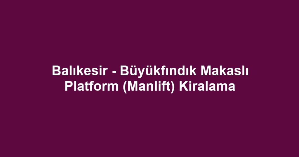 Balıkesir - Büyükfındık Makaslı Platform (Manlift) Kiralama