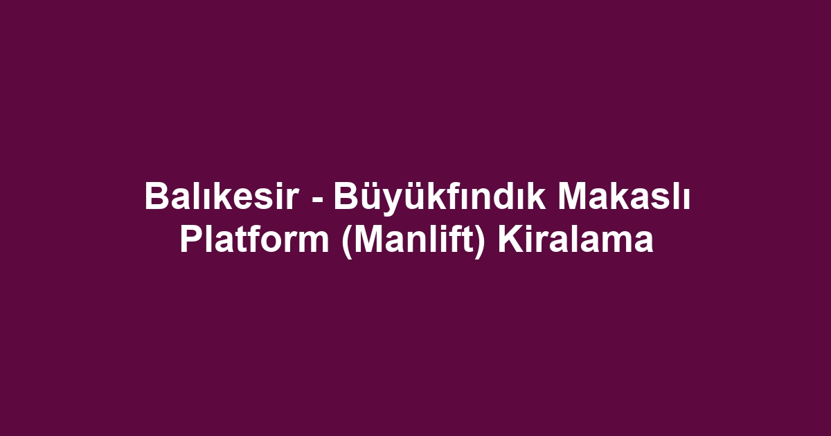 Balıkesir - Büyükfındık Makaslı Platform (Manlift) Kiralama
