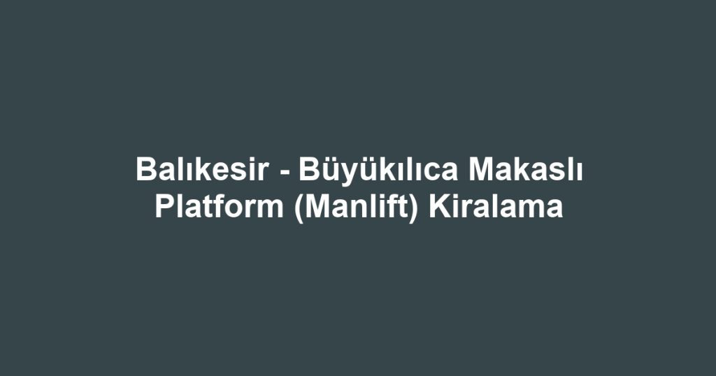 Balıkesir - Büyükılıca Makaslı Platform (Manlift) Kiralama