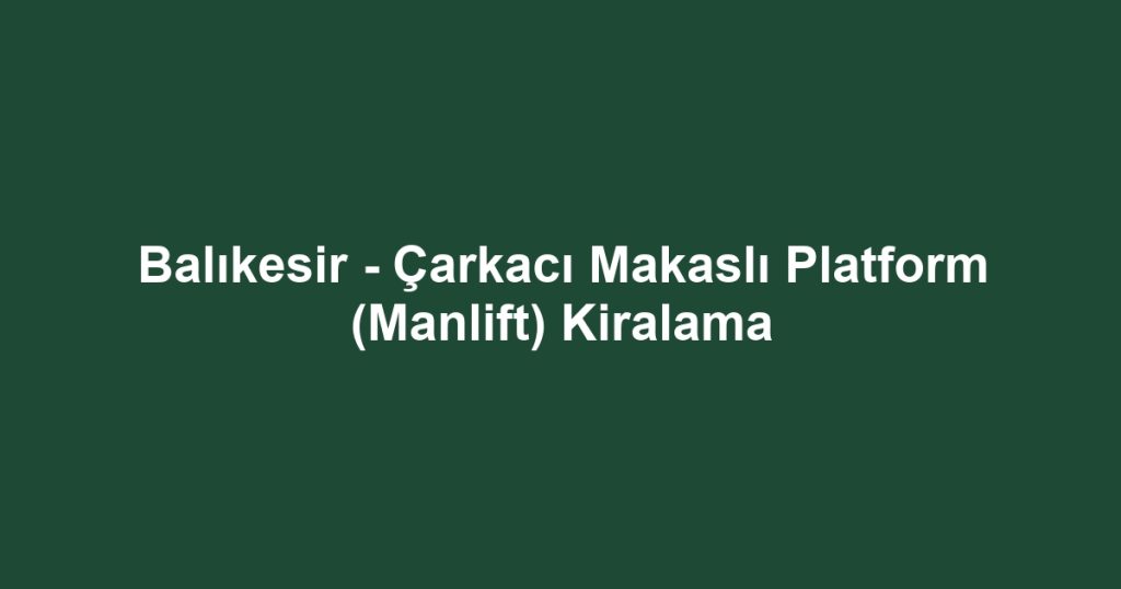Balıkesir - Çarkacı Makaslı Platform (Manlift) Kiralama