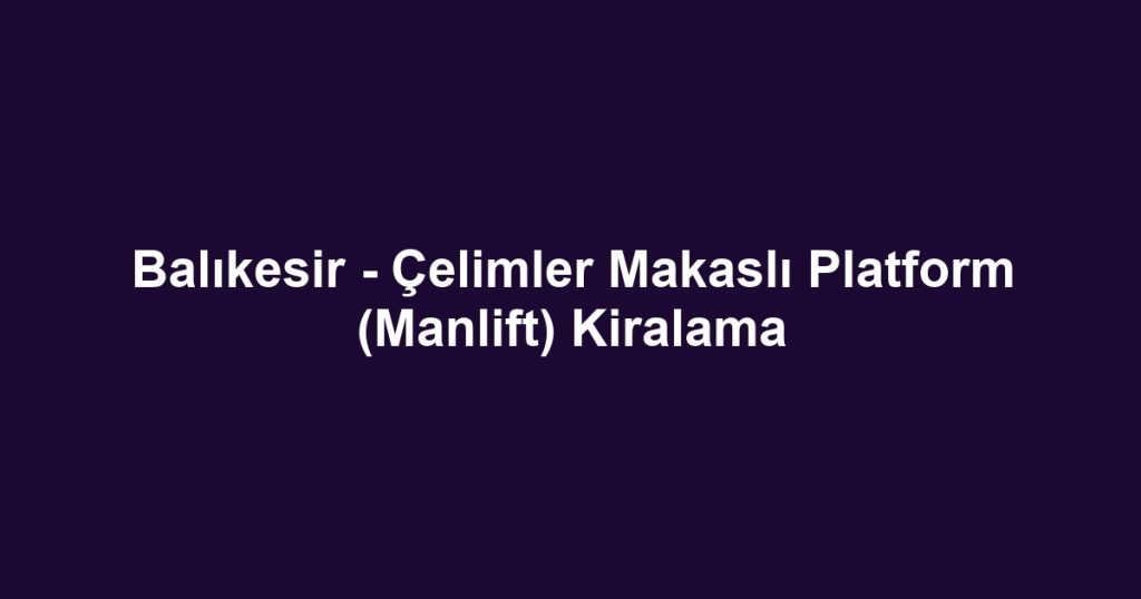 Balıkesir - Çelimler Makaslı Platform (Manlift) Kiralama