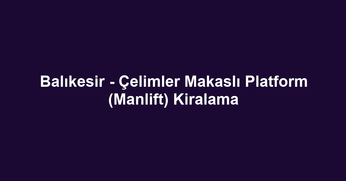 Balıkesir - Çelimler Makaslı Platform (Manlift) Kiralama