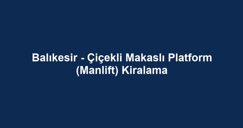 Balıkesir - Çiçekli Makaslı Platform (Manlift) Kiralama