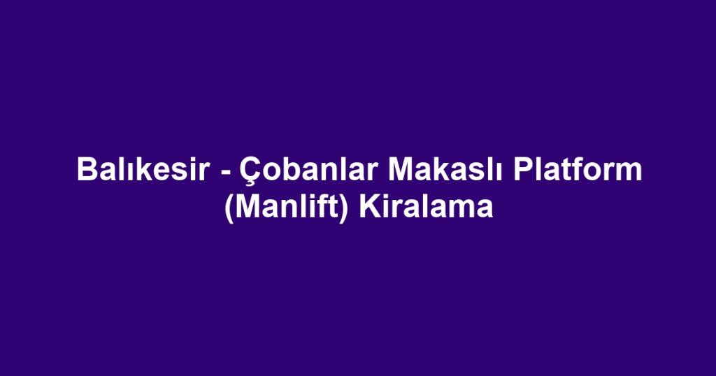 Balıkesir - Çobanlar Makaslı Platform (Manlift) Kiralama