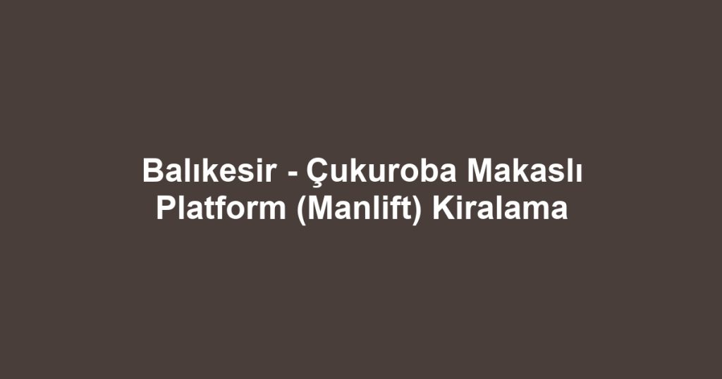 Balıkesir - Çukuroba Makaslı Platform (Manlift) Kiralama