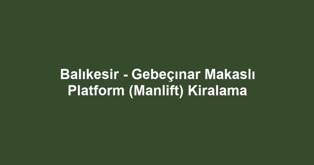 Balıkesir - Gebeçınar Makaslı Platform (Manlift) Kiralama