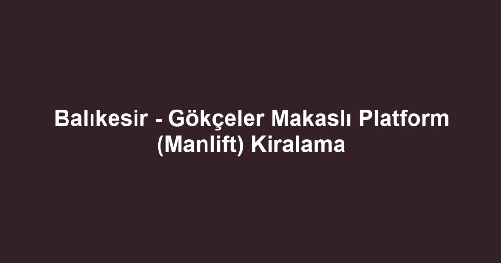 Balıkesir - Gökçeler Makaslı Platform (Manlift) Kiralama
