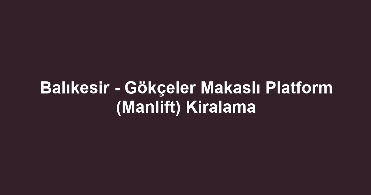 Balıkesir - Gökçeler Makaslı Platform (Manlift) Kiralama