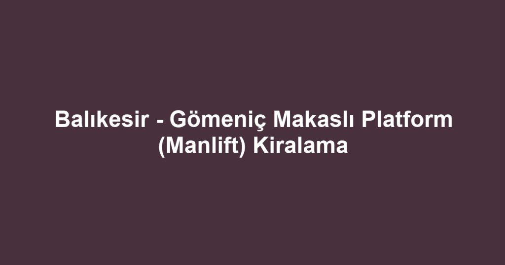 Balıkesir - Gömeniç Makaslı Platform (Manlift) Kiralama