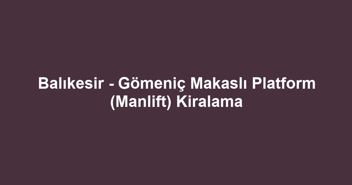 Balıkesir - Gömeniç Makaslı Platform (Manlift) Kiralama