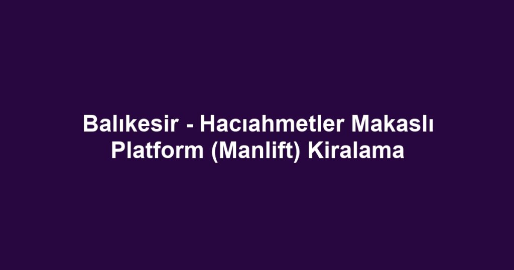 Balıkesir - Hacıahmetler Makaslı Platform (Manlift) Kiralama