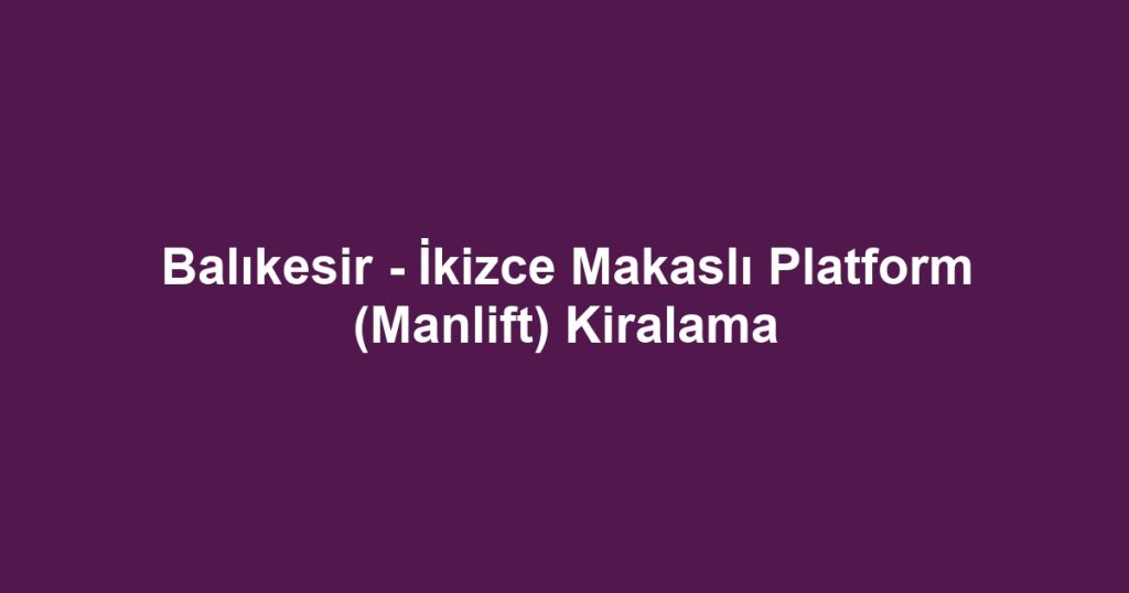 Balıkesir - İkizce Makaslı Platform (Manlift) Kiralama