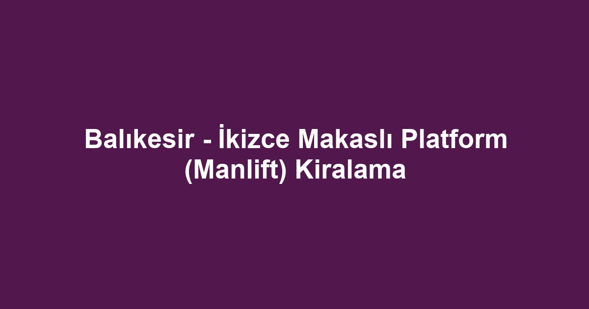 Balıkesir - İkizce Makaslı Platform (Manlift) Kiralama