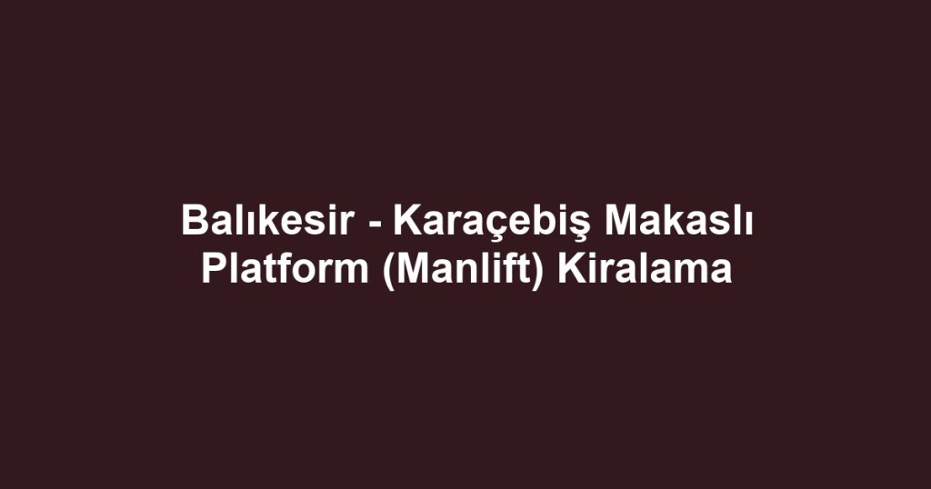 Balıkesir - Karaçebiş Makaslı Platform (Manlift) Kiralama