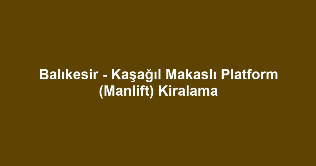 Balıkesir - Kaşağıl Makaslı Platform (Manlift) Kiralama