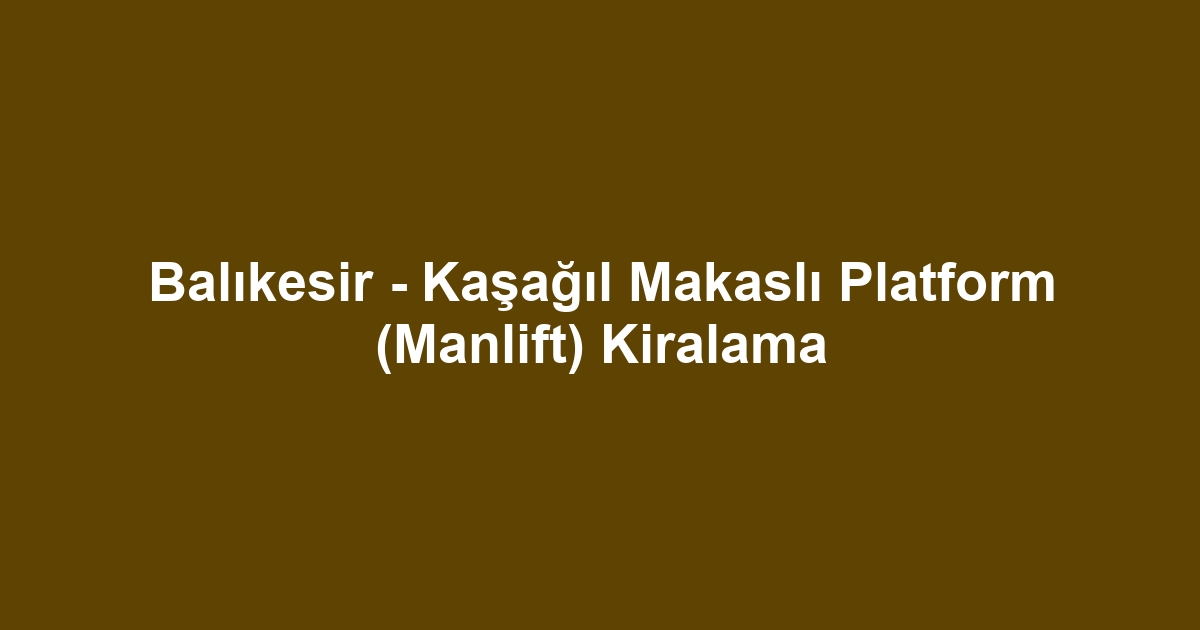 Balıkesir - Kaşağıl Makaslı Platform (Manlift) Kiralama