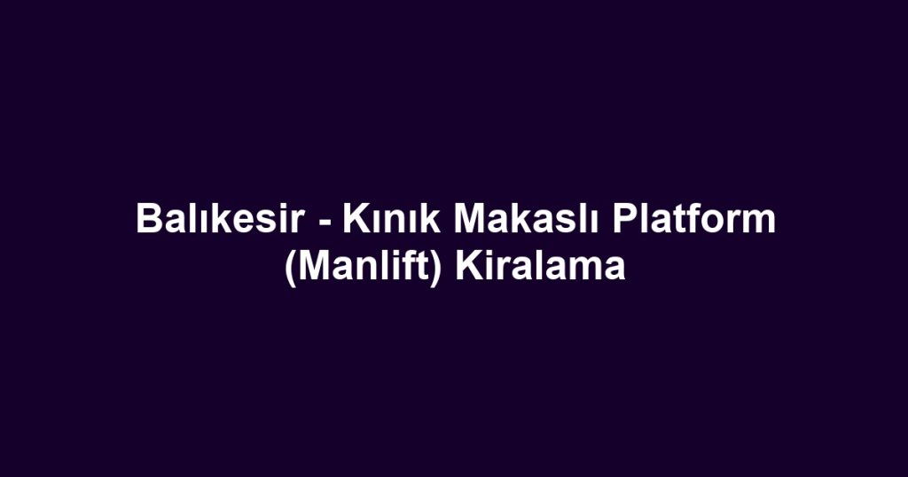 Balıkesir - Kınık Makaslı Platform (Manlift) Kiralama