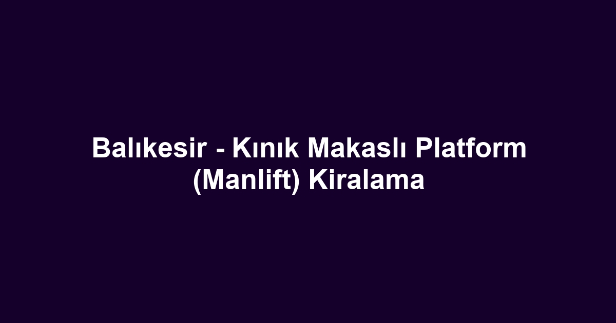 Balıkesir - Kınık Makaslı Platform (Manlift) Kiralama