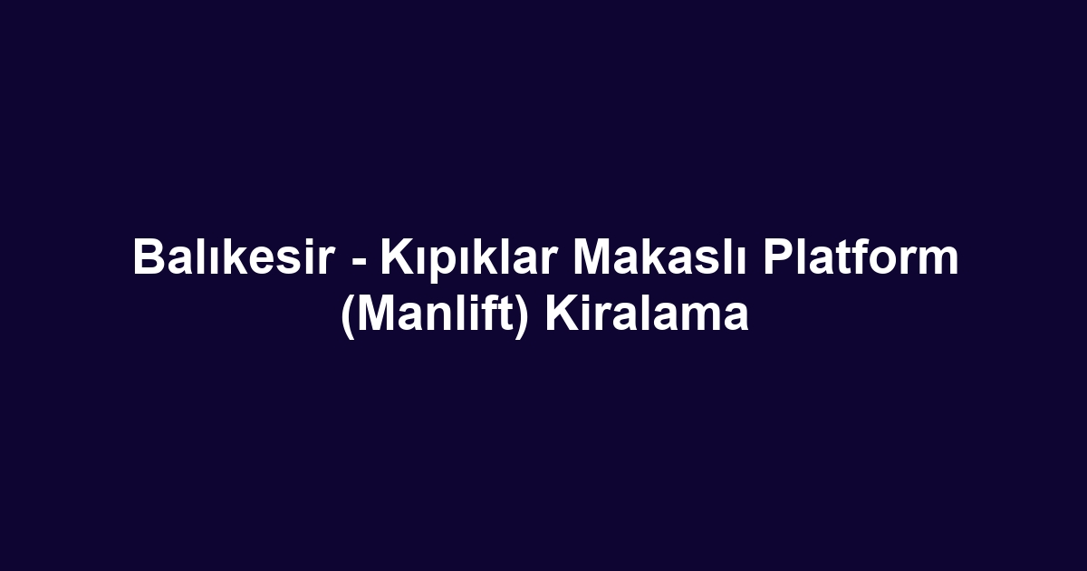 Balıkesir - Kıpıklar Makaslı Platform (Manlift) Kiralama