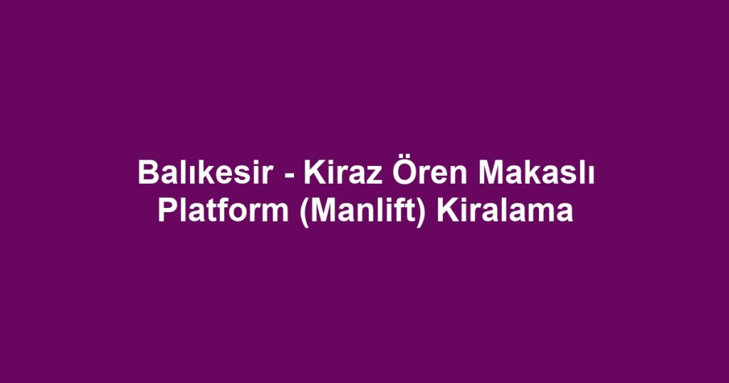 Balıkesir - Kiraz Ören Makaslı Platform (Manlift) Kiralama