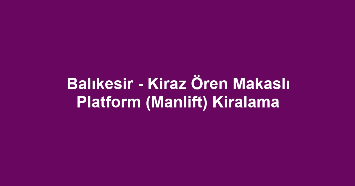 Balıkesir - Kiraz Ören Makaslı Platform (Manlift) Kiralama