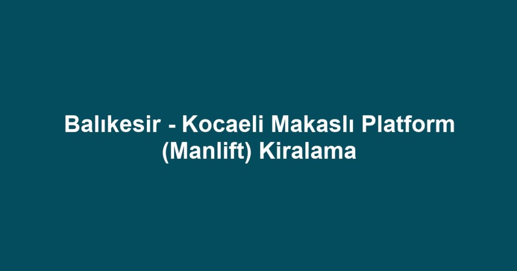 Balıkesir - Kocaeli Makaslı Platform (Manlift) Kiralama