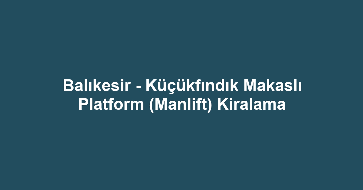Balıkesir - Küçükfındık Makaslı Platform (Manlift) Kiralama