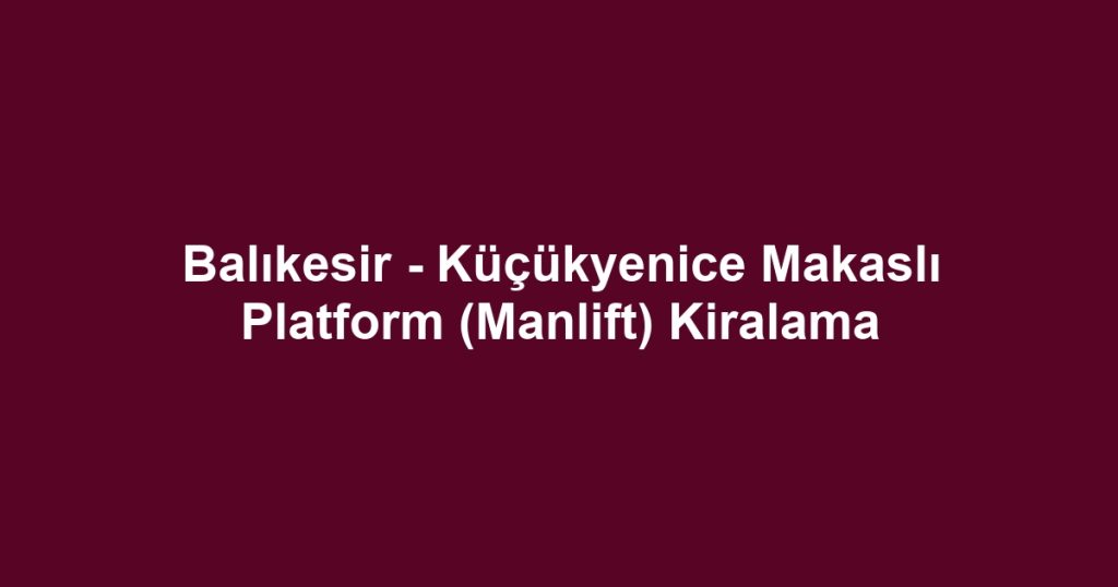 Balıkesir - Küçükyenice Makaslı Platform (Manlift) Kiralama