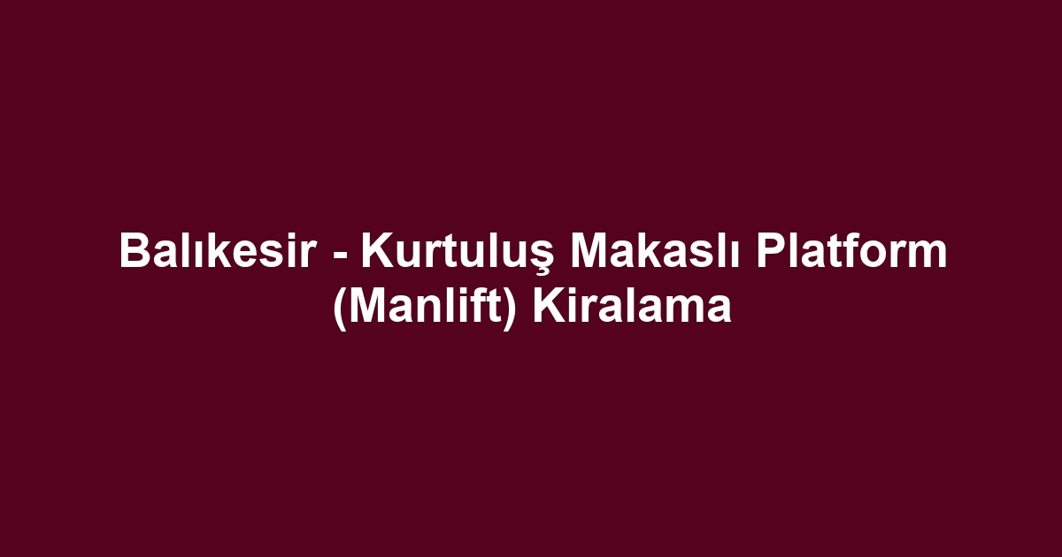 Balıkesir - Kurtuluş Makaslı Platform (Manlift) Kiralama