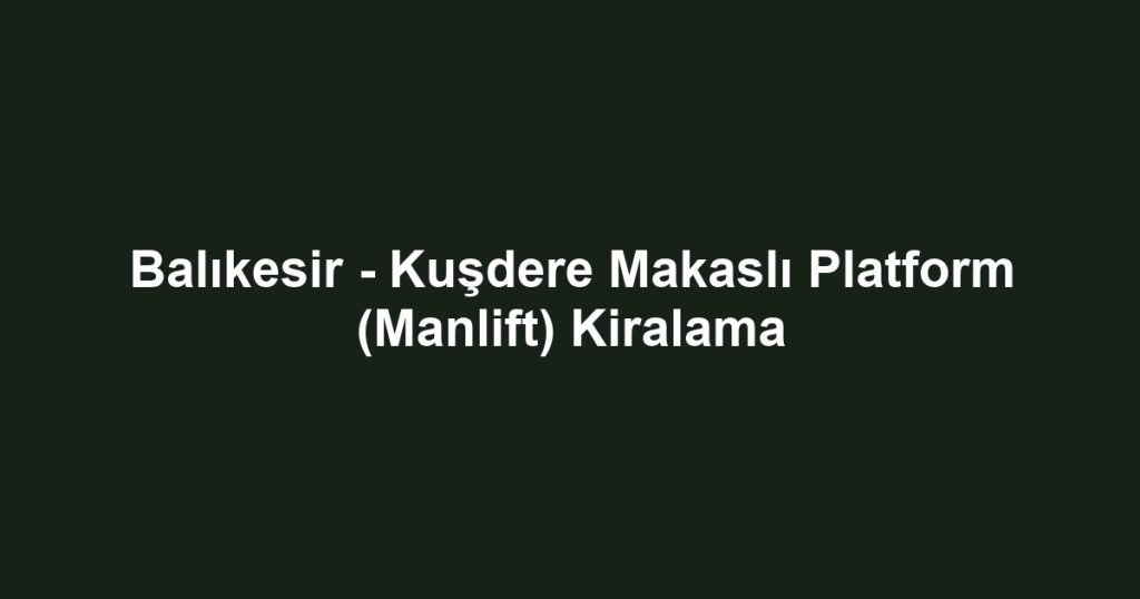 Balıkesir - Kuşdere Makaslı Platform (Manlift) Kiralama
