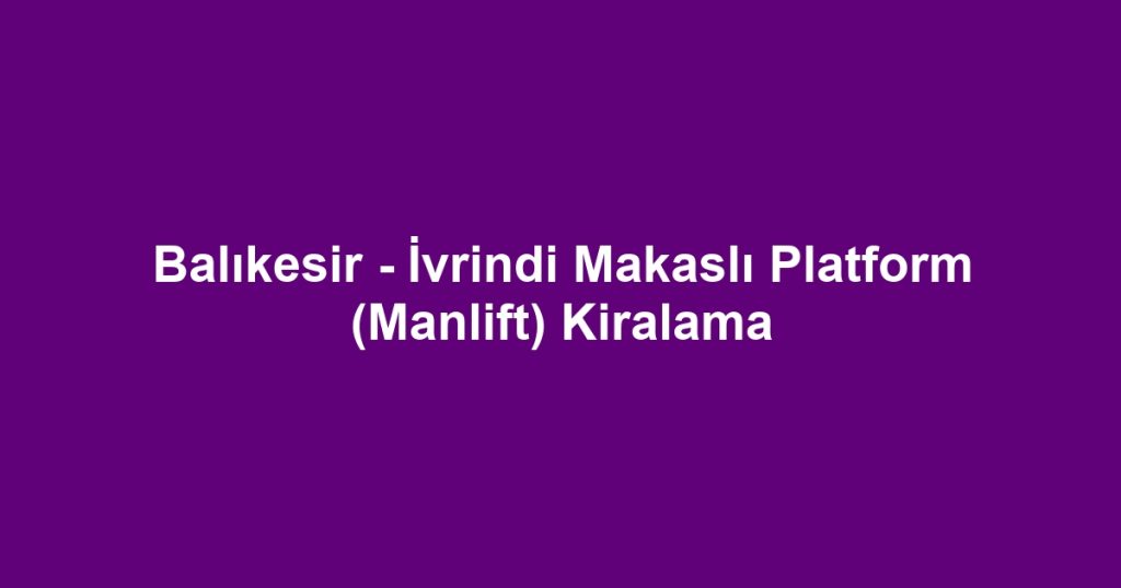 Balıkesir - İvrindi Makaslı Platform (Manlift) Kiralama