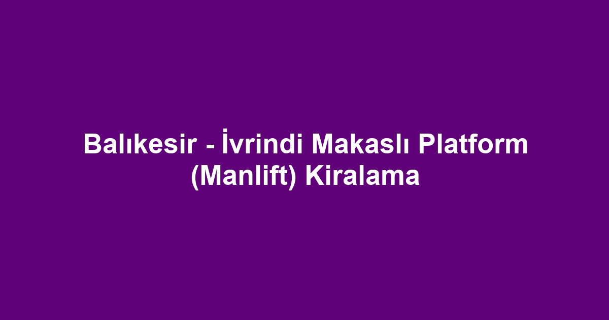 Balıkesir - İvrindi Makaslı Platform (Manlift) Kiralama