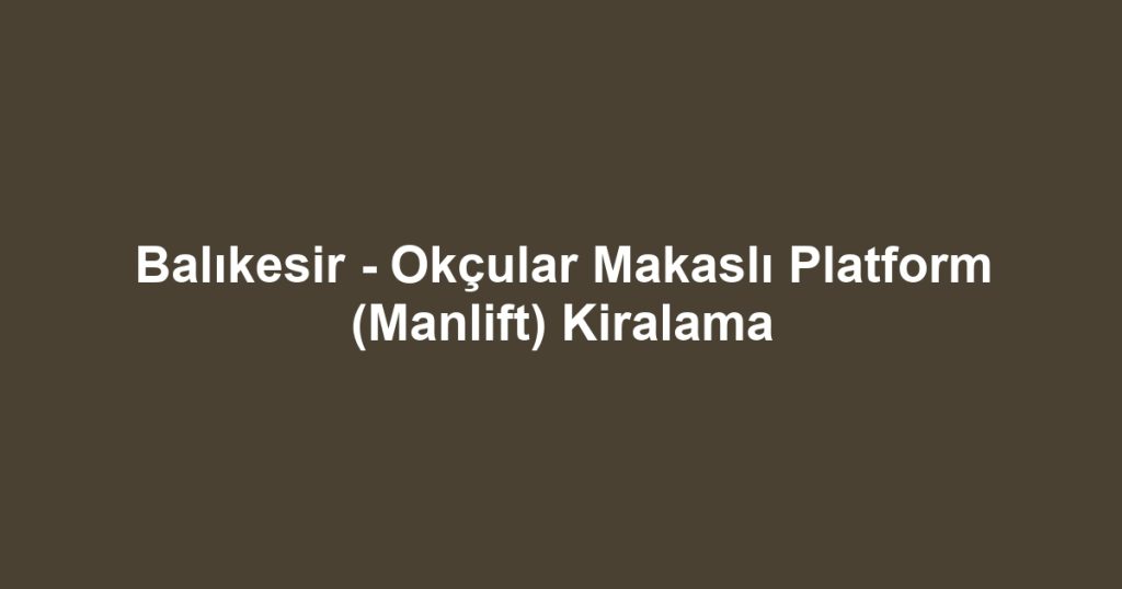 Balıkesir - Okçular Makaslı Platform (Manlift) Kiralama