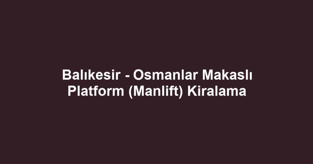 Balıkesir - Osmanlar Makaslı Platform (Manlift) Kiralama
