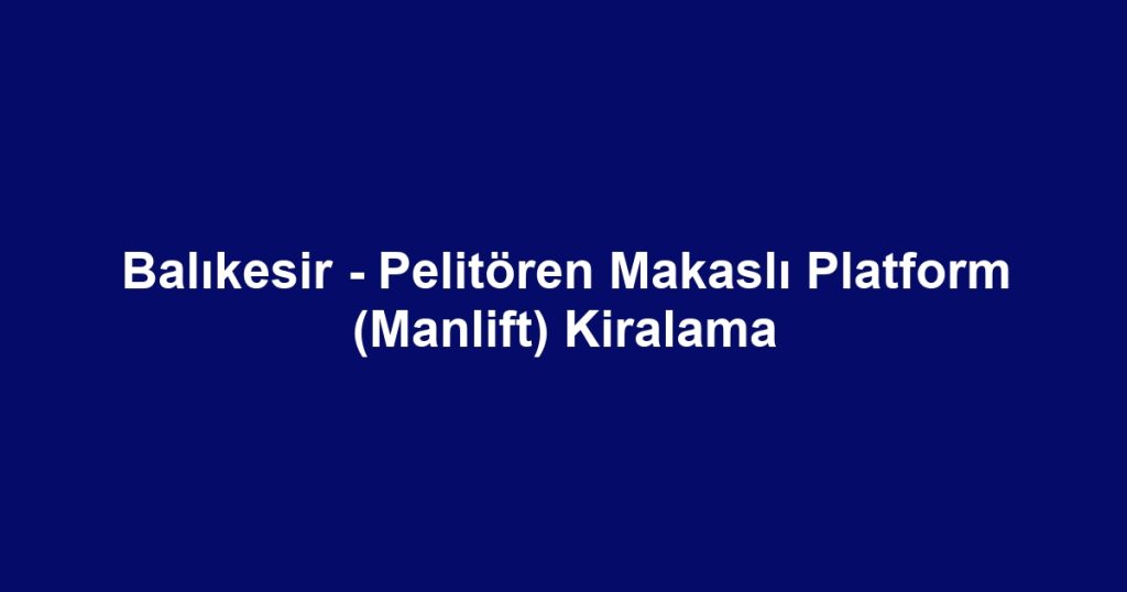 Balıkesir - Pelitören Makaslı Platform (Manlift) Kiralama