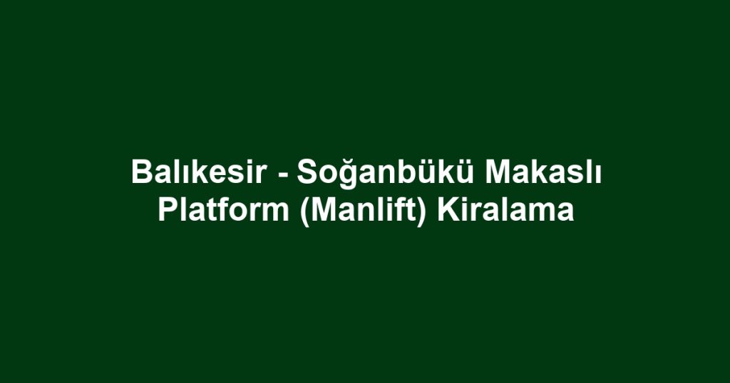 Balıkesir - Soğanbükü Makaslı Platform (Manlift) Kiralama