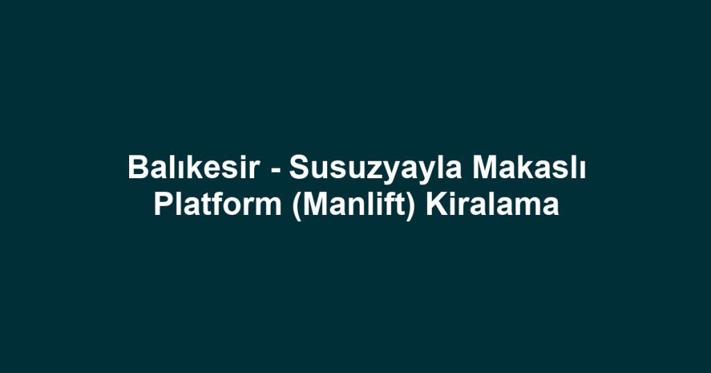 Balıkesir - Susuzyayla Makaslı Platform (Manlift) Kiralama