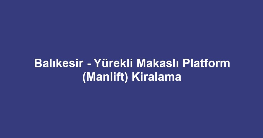 Balıkesir - Yürekli Makaslı Platform (Manlift) Kiralama