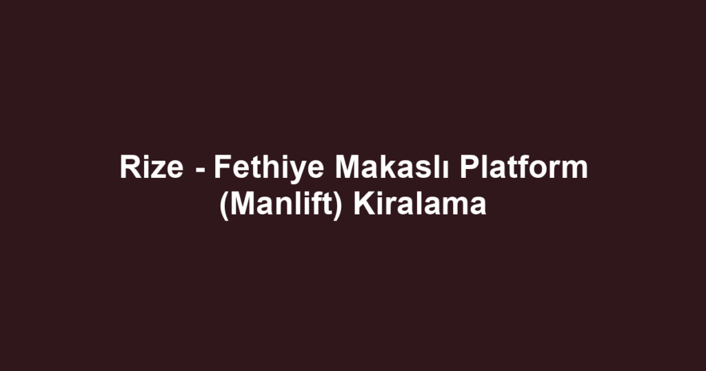Rize - Fethiye Makaslı Platform (Manlift) Kiralama